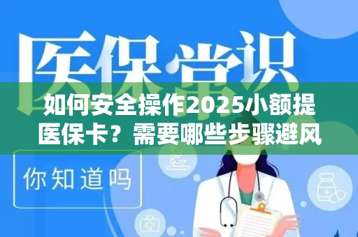 如何安全操作2025小额提医保卡？需要哪些步骤避风险？